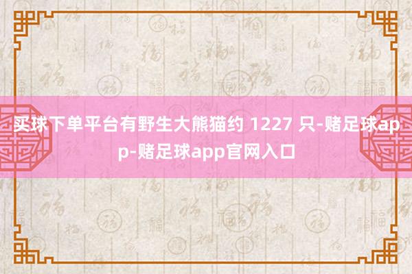 买球下单平台有野生大熊猫约 1227 只-赌足球app-赌足球app官网入口