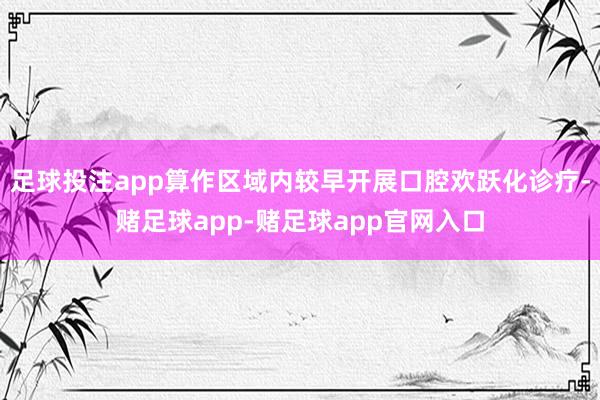 足球投注app算作区域内较早开展口腔欢跃化诊疗-赌足球app-赌足球app官网入口