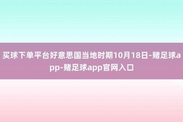买球下单平台好意思国当地时期10月18日-赌足球app-赌足球app官网入口