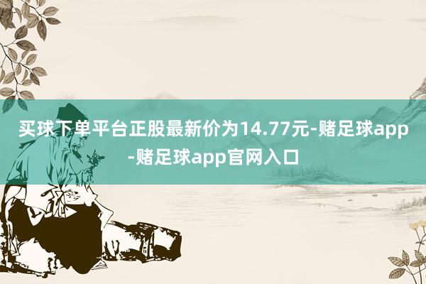 买球下单平台正股最新价为14.77元-赌足球app-赌足球app官网入口