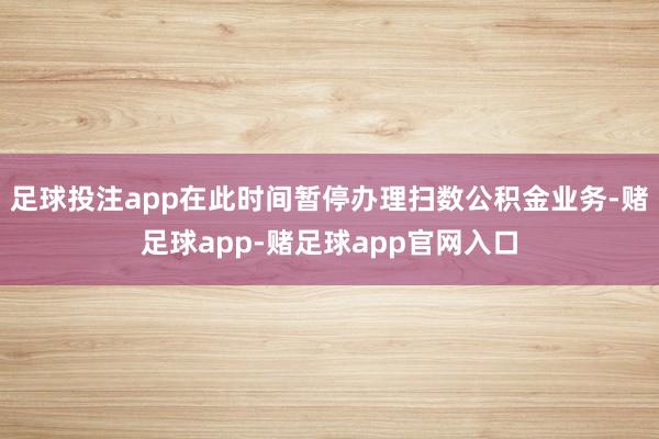 足球投注app在此时间暂停办理扫数公积金业务-赌足球app-赌足球app官网入口