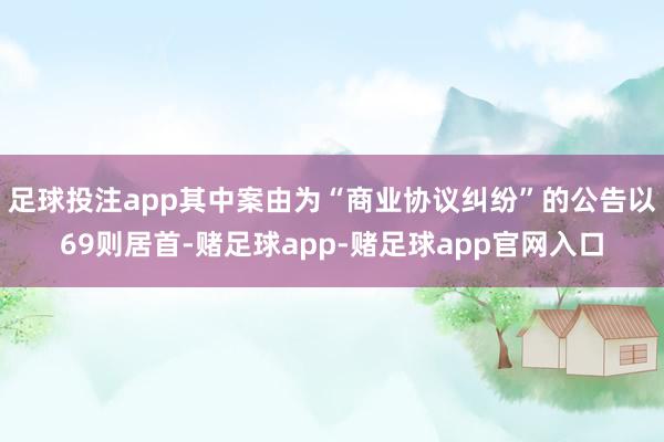 足球投注app其中案由为“商业协议纠纷”的公告以69则居首-赌足球app-赌足球app官网入口