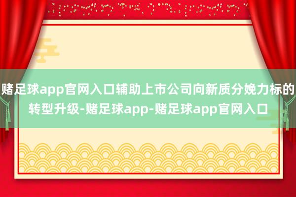 赌足球app官网入口辅助上市公司向新质分娩力标的转型升级-赌足球app-赌足球app官网入口