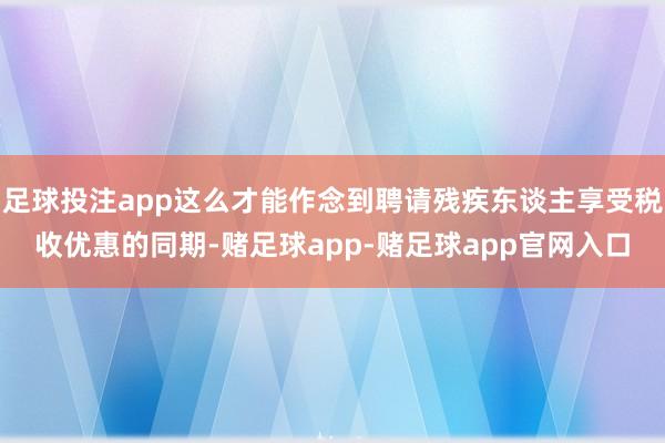 足球投注app这么才能作念到聘请残疾东谈主享受税收优惠的同期-赌足球app-赌足球app官网入口