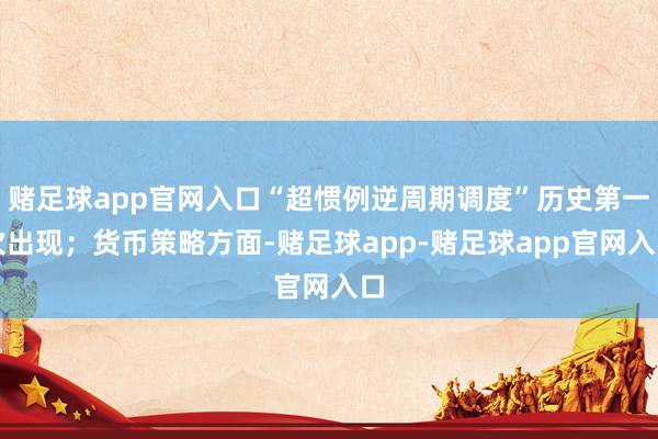 赌足球app官网入口“超惯例逆周期调度”历史第一次出现；货币策略方面-赌足球app-赌足球app官网入口