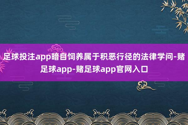 足球投注app暗自饲养属于积恶行径的法律学问-赌足球app-赌足球app官网入口