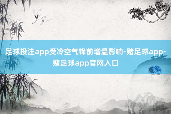足球投注app受冷空气锋前增温影响-赌足球app-赌足球app官网入口