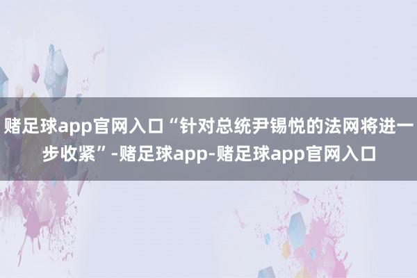 赌足球app官网入口“针对总统尹锡悦的法网将进一步收紧”-赌足球app-赌足球app官网入口