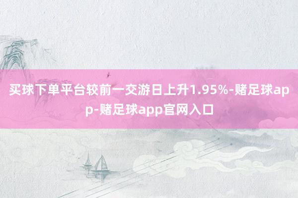 买球下单平台较前一交游日上升1.95%-赌足球app-赌足球app官网入口