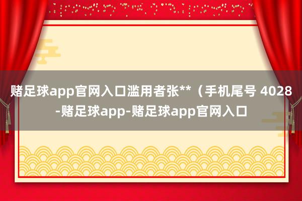 赌足球app官网入口滥用者张**（手机尾号 4028-赌足球app-赌足球app官网入口