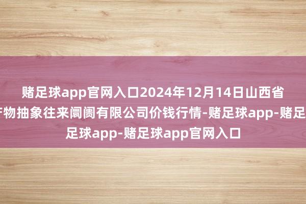 赌足球app官网入口2024年12月14日山西省长治市紫坊农产物抽象往来阛阓有限公司价钱行情-赌足球app-赌足球app官网入口