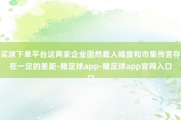 买球下单平台这两家企业固然裁人幅度和市集传言存在一定的差距-赌足球app-赌足球app官网入口