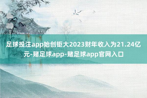 足球投注app始创钜大2023财年收入为21.24亿元-赌足球app-赌足球app官网入口
