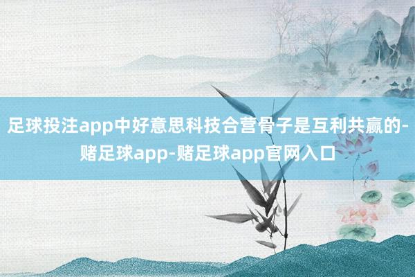足球投注app中好意思科技合营骨子是互利共赢的-赌足球app-赌足球app官网入口