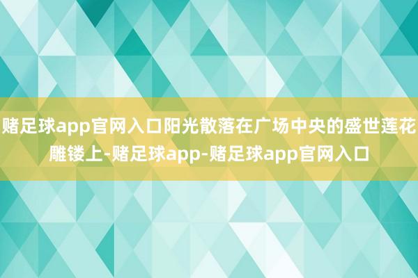 赌足球app官网入口阳光散落在广场中央的盛世莲花雕镂上-赌足球app-赌足球app官网入口