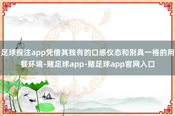 足球投注app凭借其独有的口感仪态和别具一格的用餐环境-赌足球app-赌足球app官网入口