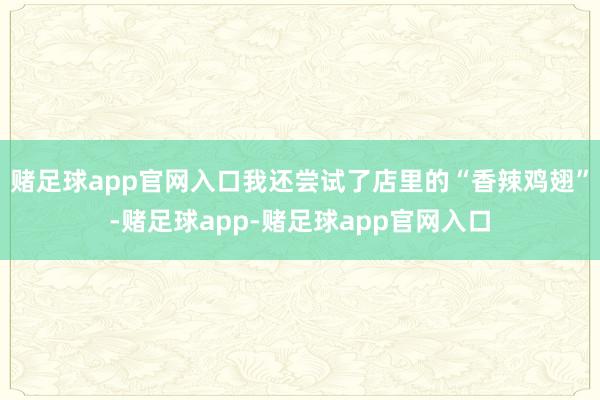 赌足球app官网入口我还尝试了店里的“香辣鸡翅”-赌足球app-赌足球app官网入口