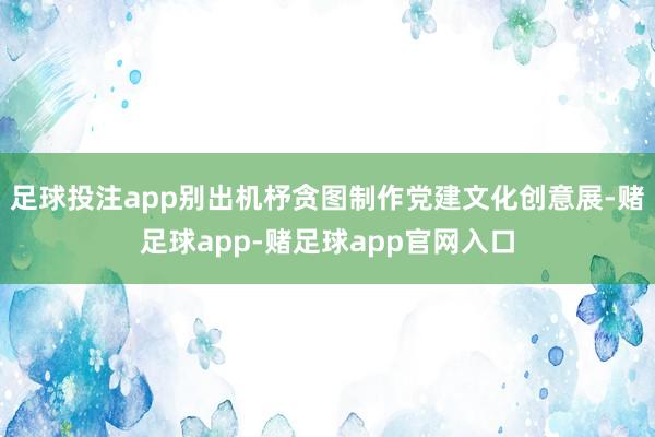 足球投注app别出机杼贪图制作党建文化创意展-赌足球app-赌足球app官网入口