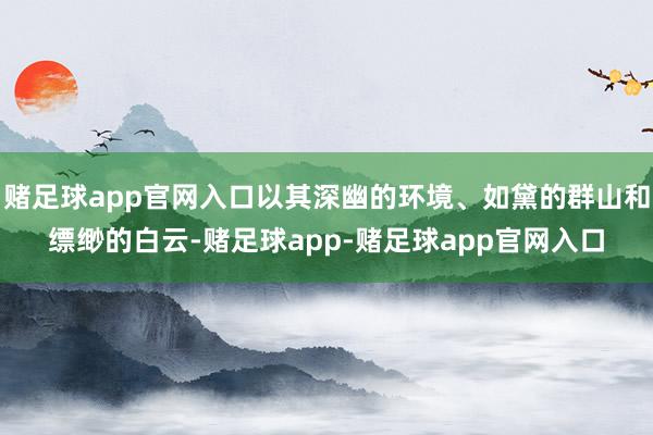赌足球app官网入口以其深幽的环境、如黛的群山和缥缈的白云-赌足球app-赌足球app官网入口