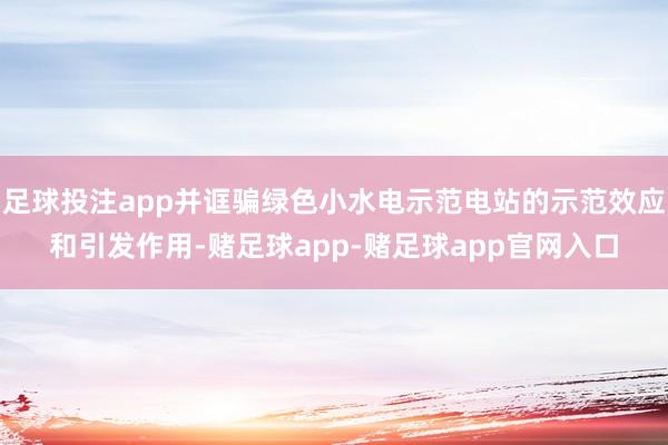 足球投注app并诓骗绿色小水电示范电站的示范效应和引发作用-赌足球app-赌足球app官网入口