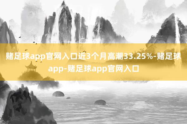 赌足球app官网入口近3个月高潮33.25%-赌足球app-赌足球app官网入口