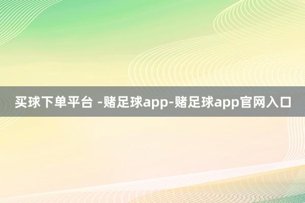 买球下单平台 -赌足球app-赌足球app官网入口