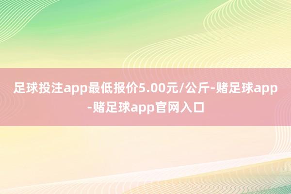 足球投注app最低报价5.00元/公斤-赌足球app-赌足球app官网入口