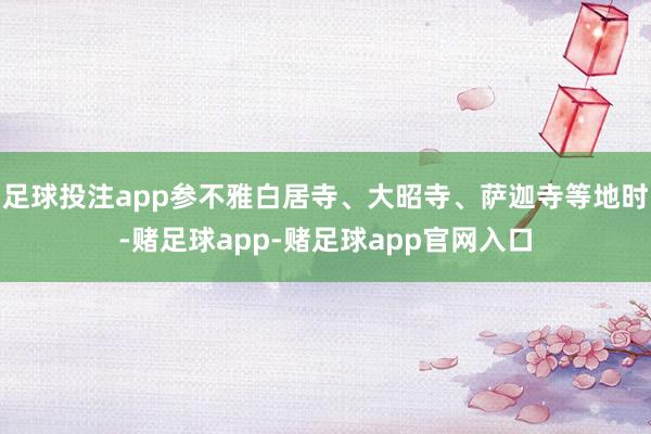 足球投注app参不雅白居寺、大昭寺、萨迦寺等地时-赌足球app-赌足球app官网入口