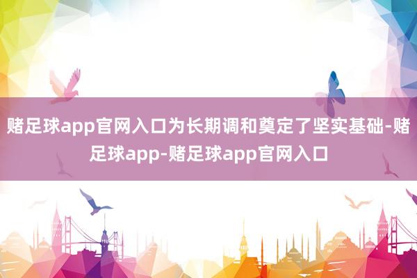 赌足球app官网入口为长期调和奠定了坚实基础-赌足球app-赌足球app官网入口