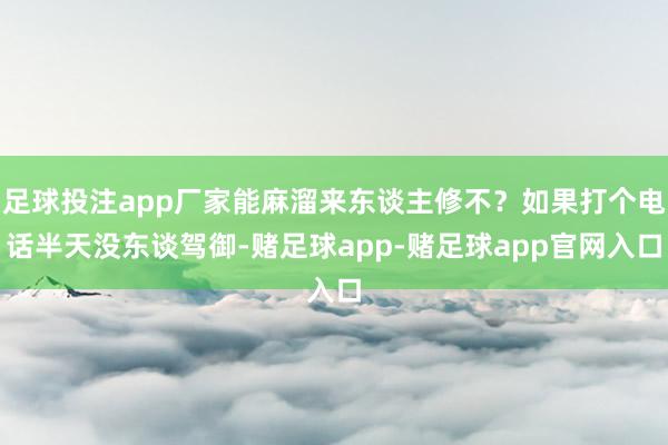 足球投注app厂家能麻溜来东谈主修不？如果打个电话半天没东谈驾御-赌足球app-赌足球app官网入口
