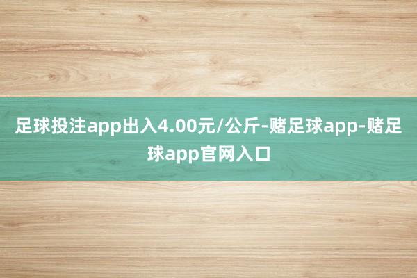 足球投注app出入4.00元/公斤-赌足球app-赌足球app官网入口