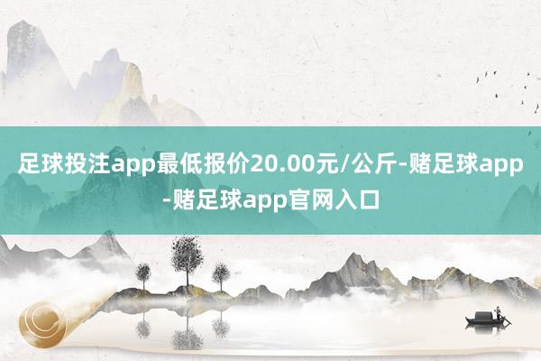 足球投注app最低报价20.00元/公斤-赌足球app-赌足球app官网入口