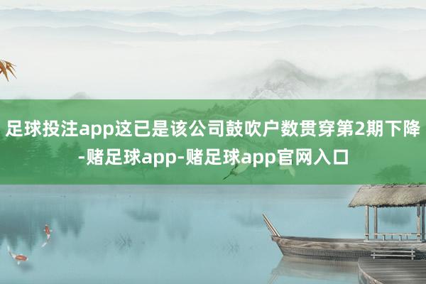 足球投注app这已是该公司鼓吹户数贯穿第2期下降-赌足球app-赌足球app官网入口