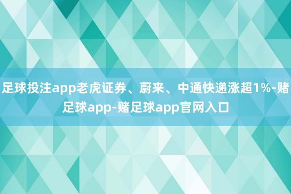 足球投注app老虎证券、蔚来、中通快递涨超1%-赌足球app-赌足球app官网入口