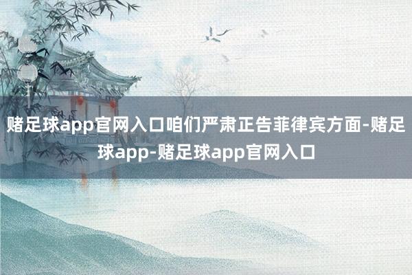赌足球app官网入口咱们严肃正告菲律宾方面-赌足球app-赌足球app官网入口