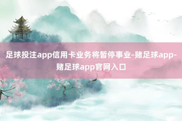 足球投注app信用卡业务将暂停事业-赌足球app-赌足球app官网入口