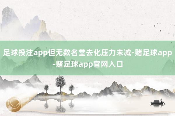 足球投注app但无数名堂去化压力未减-赌足球app-赌足球app官网入口