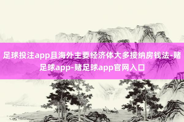 足球投注app且海外主要经济体大多接纳房钱法-赌足球app-赌足球app官网入口