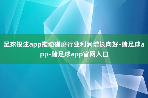 足球投注app推动磋磨行业利润增长向好-赌足球app-赌足球app官网入口