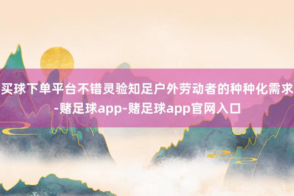 买球下单平台不错灵验知足户外劳动者的种种化需求-赌足球app-赌足球app官网入口