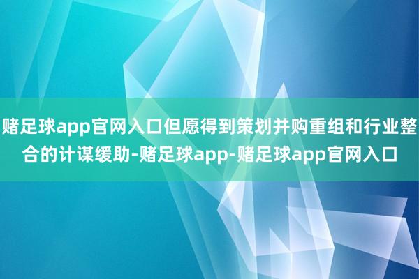 赌足球app官网入口但愿得到策划并购重组和行业整合的计谋缓助-赌足球app-赌足球app官网入口