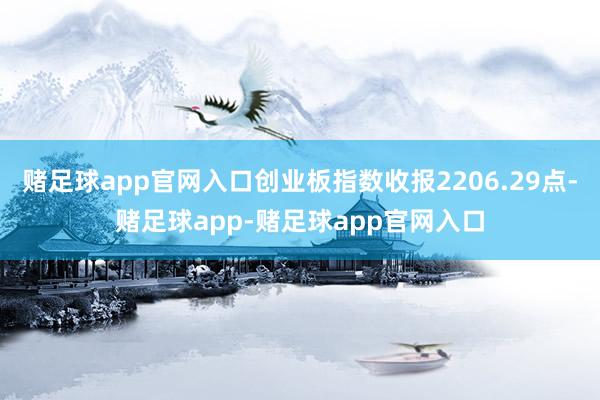 赌足球app官网入口创业板指数收报2206.29点-赌足球app-赌足球app官网入口