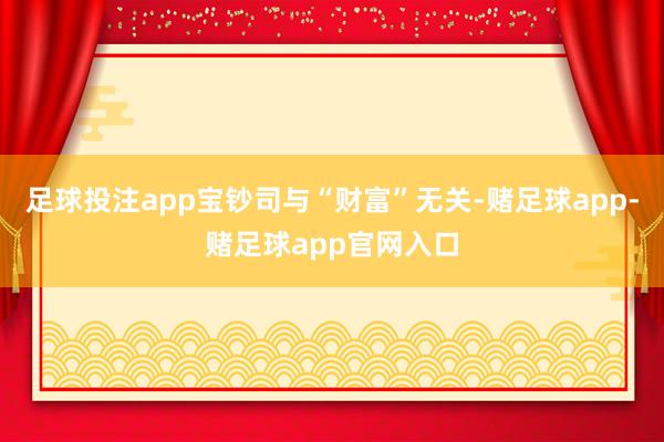 足球投注app宝钞司与“财富”无关-赌足球app-赌足球app官网入口