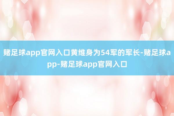 赌足球app官网入口黄维身为54军的军长-赌足球app-赌足球app官网入口