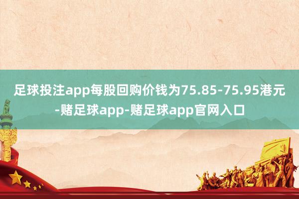 足球投注app每股回购价钱为75.85-75.95港元-赌足球app-赌足球app官网入口