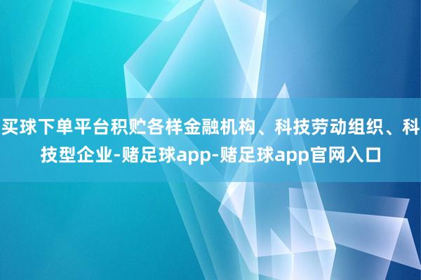 买球下单平台积贮各样金融机构、科技劳动组织、科技型企业-赌足球app-赌足球app官网入口