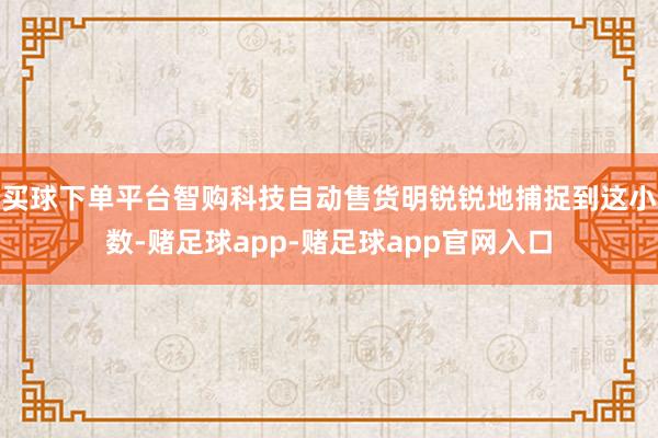 买球下单平台智购科技自动售货明锐锐地捕捉到这小数-赌足球app-赌足球app官网入口