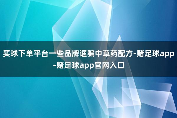 买球下单平台一些品牌诓骗中草药配方-赌足球app-赌足球app官网入口
