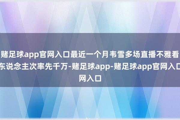 赌足球app官网入口最近一个月韦雪多场直播不雅看东说念主次率先千万-赌足球app-赌足球app官网入口