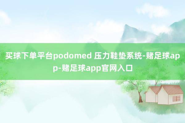 买球下单平台podomed 压力鞋垫系统-赌足球app-赌足球app官网入口